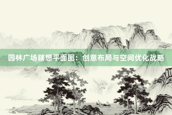 园林广场瞎想平面图：创意布局与空间优化战略